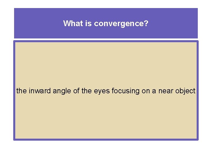 What is convergence? the inward angle of the eyes focusing on a near object