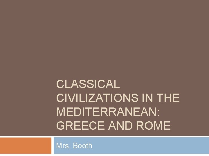 CLASSICAL CIVILIZATIONS IN THE MEDITERRANEAN: GREECE AND ROME Mrs. Booth 