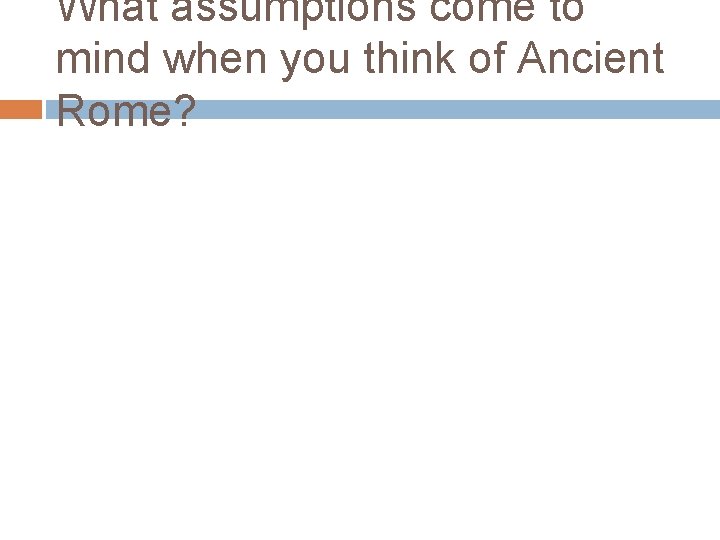 What assumptions come to mind when you think of Ancient Rome? 