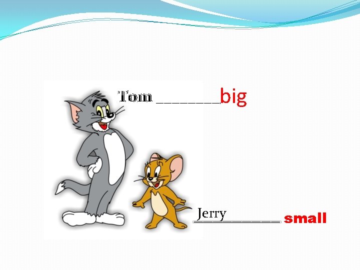 Tom ____big Jerry small 