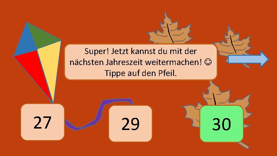 Super! Jetzt kannst du mit der nächsten Jahreszeit weitermachen! Tippe auf den Pfeil. 27