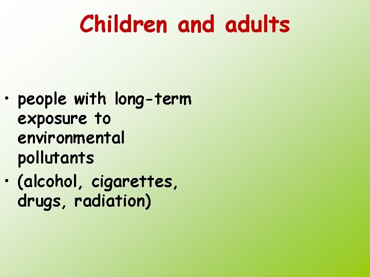 Children and adults • people with long-term exposure to environmental pollutants • (alcohol, cigarettes,