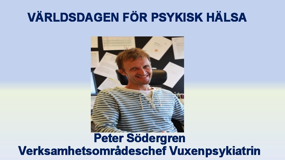 VÄRLDSDAGEN FÖR PSYKISK HÄLSA Peter Södergren Verksamhetsområdeschef Vuxenpsykiatrin 