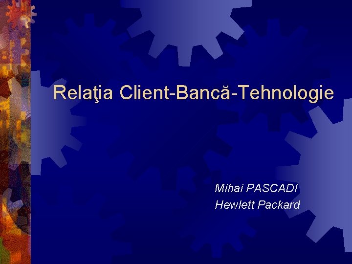 Relaţia Client-Bancă-Tehnologie Mihai PASCADI Hewlett Packard 