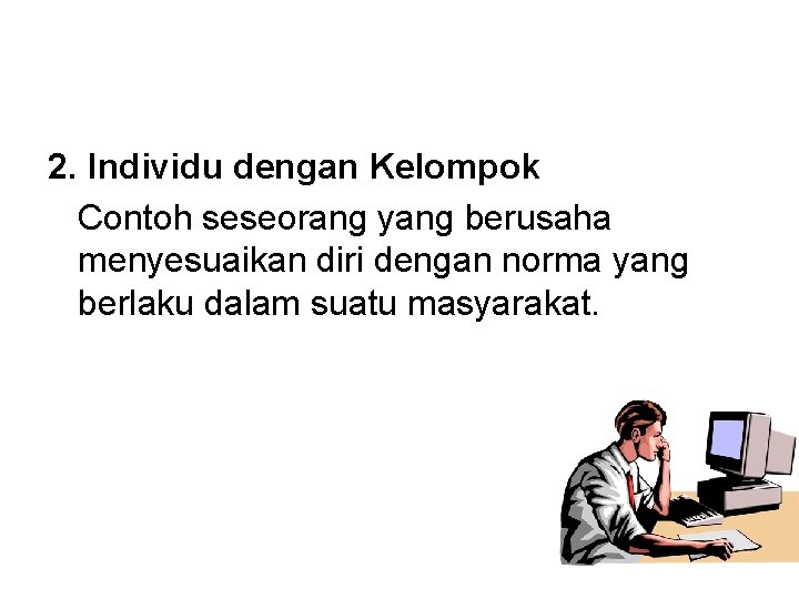 2. Individu dengan Kelompok Contoh seseorang yang berusaha menyesuaikan diri dengan norma yang berlaku