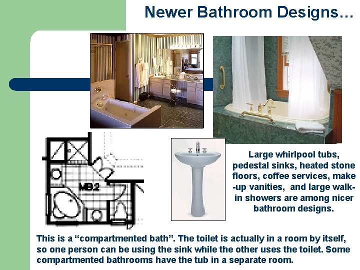 Newer Bathroom Designs… Large whirlpool tubs, pedestal sinks, heated stone floors, coffee services, make