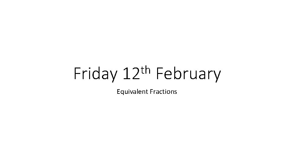 Friday th 12 February Equivalent Fractions 