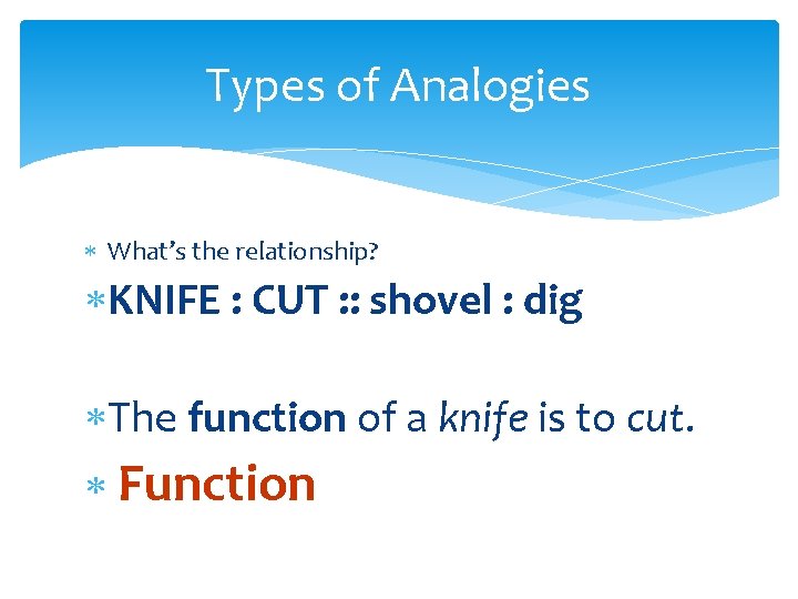 Types of Analogies What’s the relationship? KNIFE : CUT : : shovel : dig