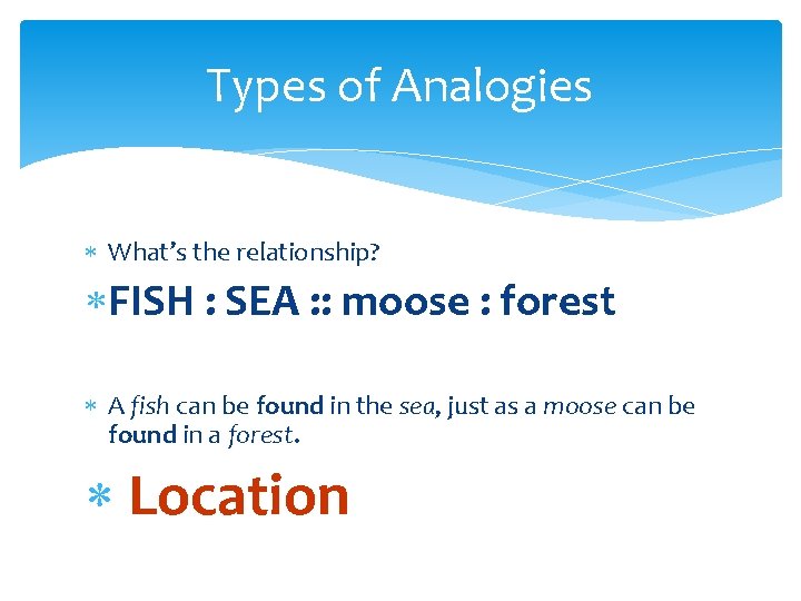 Types of Analogies What’s the relationship? FISH : SEA : : moose : forest