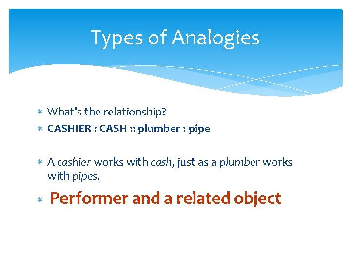 Types of Analogies What’s the relationship? CASHIER : CASH : : plumber : pipe