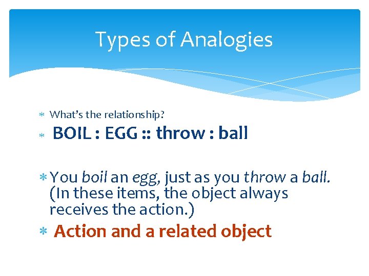 Types of Analogies What’s the relationship? BOIL : EGG : : throw : ball