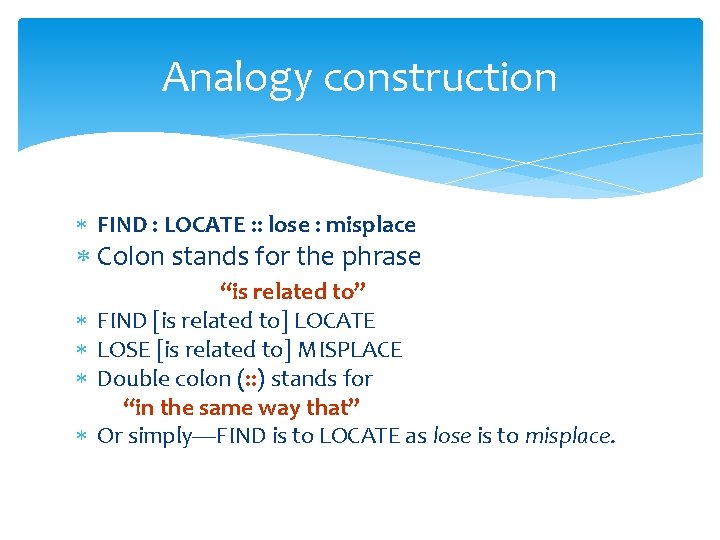 Analogy construction FIND : LOCATE : : lose : misplace Colon stands for the