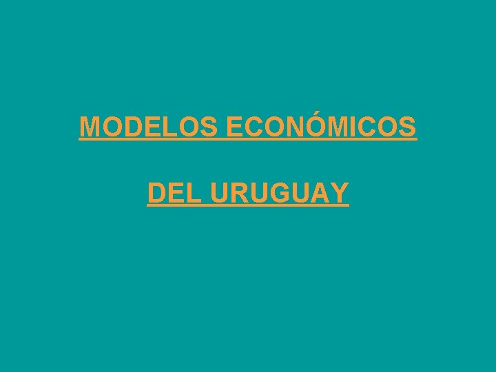 MODELOS ECONÓMICOS DEL URUGUAY MODELOS ECONÓMICOS DEL URUGUAY