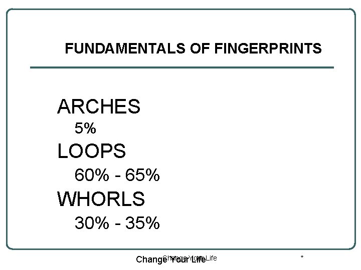 FUNDAMENTALS OF FINGERPRINTS ARCHES 5% LOOPS 60% - 65% WHORLS 30% - 35% Change