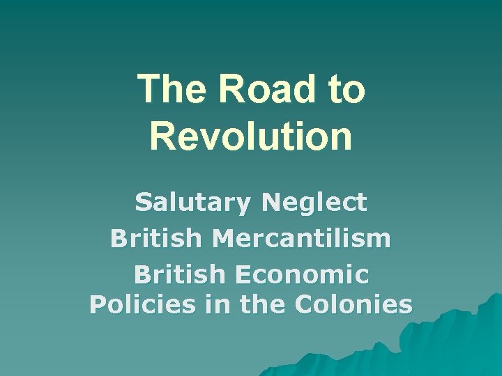 The Road to Revolution Salutary Neglect British Mercantilism British Economic Policies in the Colonies