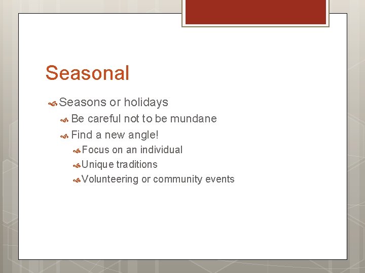 Seasonal Seasons or holidays Be careful not to be mundane Find a new angle!