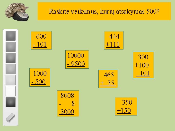 Raskite veiksmus, kurių atsakymas 500? 600 - 101 444 +111 10000 - 9500 1000