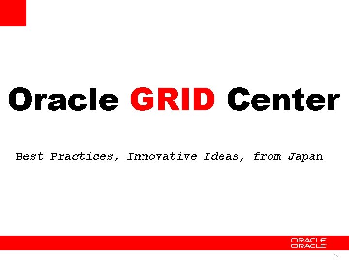 Oracle GRID Center Best Practices, Innovative Ideas, from Japan 26 