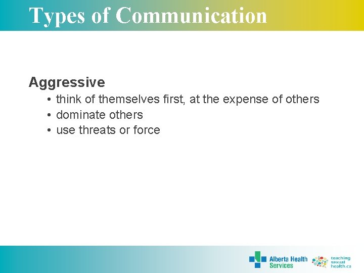 Types of Communication Aggressive • think of themselves first, at the expense of others