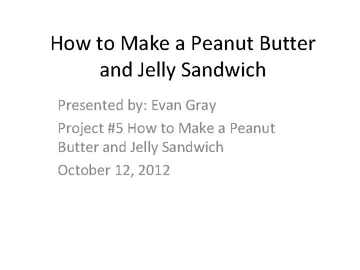How to Make a Peanut Butter and Jelly Sandwich Presented by: Evan Gray Project