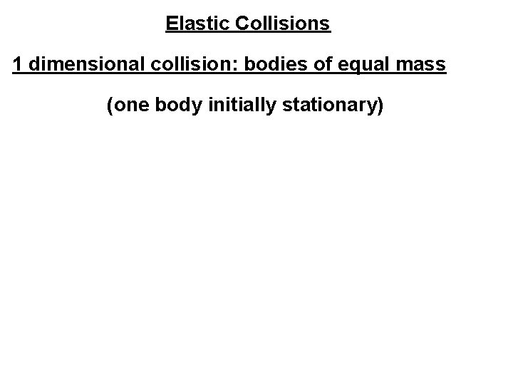 Elastic Collisions 1 dimensional collision: bodies of equal mass (one body initially stationary) 