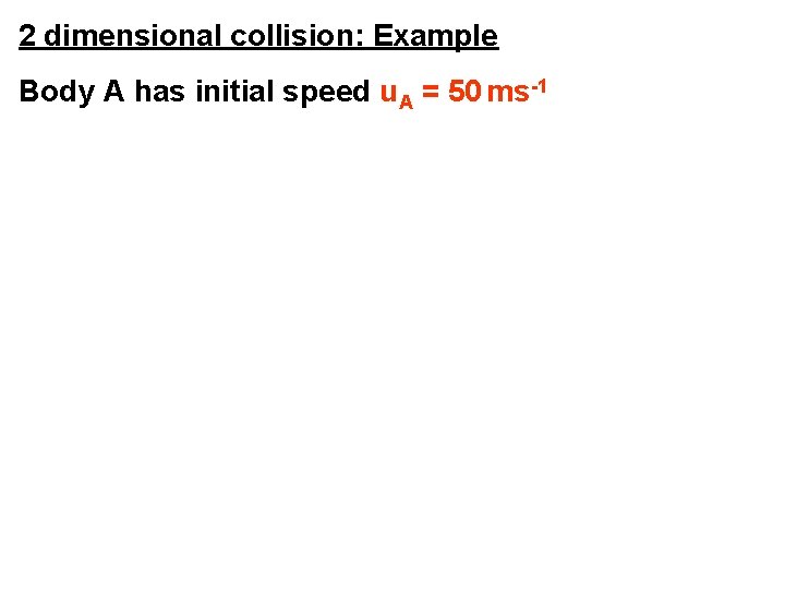 2 dimensional collision: Example Body A has initial speed u. A = 50 ms-1