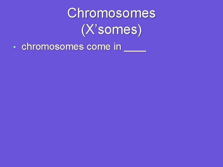 Chromosomes (X’somes) • chromosomes come in ____ 