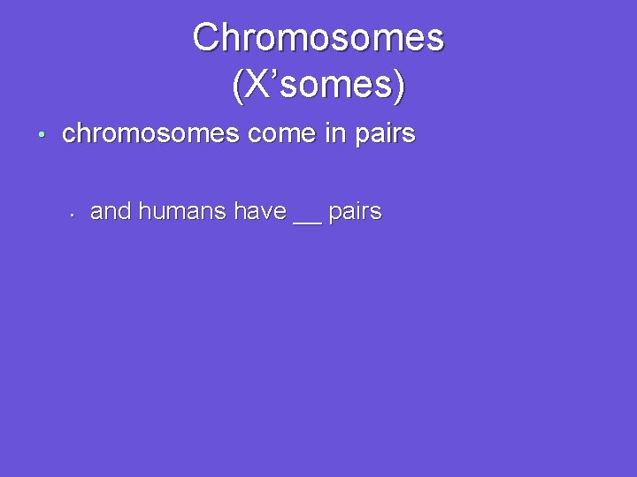 Chromosomes (X’somes) • chromosomes come in pairs • and humans have __ pairs 