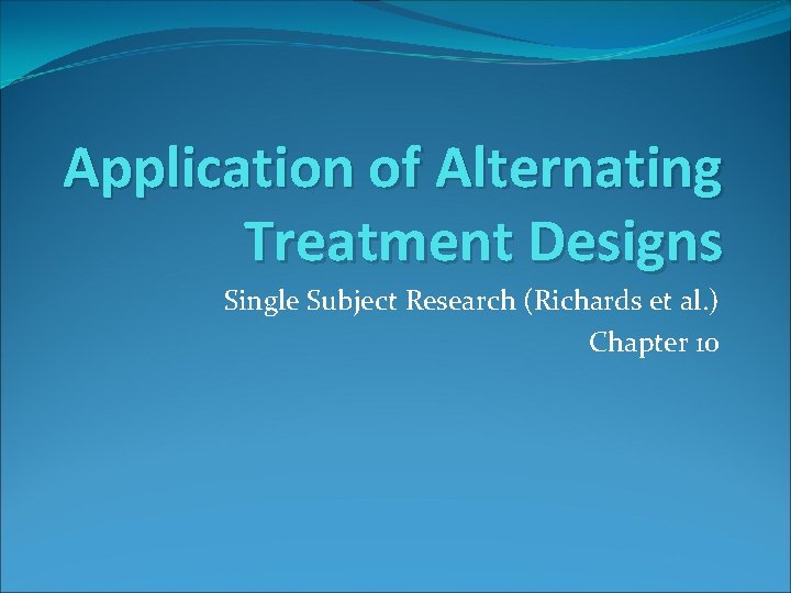 Application of Alternating Treatment Designs Single Subject Research (Richards et al. ) Chapter 10