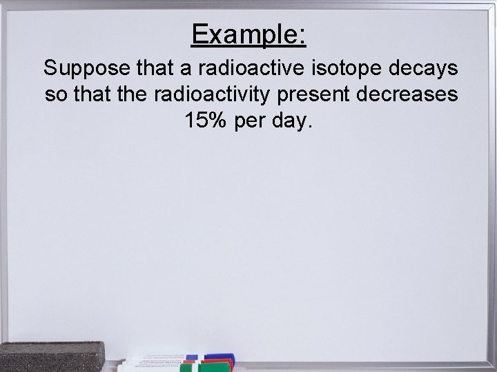 Example: Suppose that a radioactive isotope decays so that the radioactivity present decreases 15%