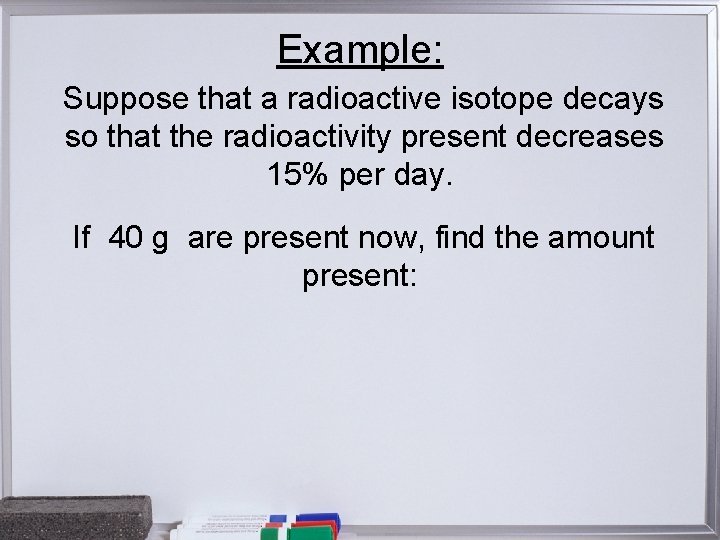 Example: Suppose that a radioactive isotope decays so that the radioactivity present decreases 15%