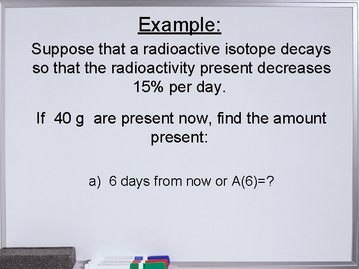 Example: Suppose that a radioactive isotope decays so that the radioactivity present decreases 15%