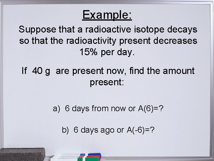 Example: Suppose that a radioactive isotope decays so that the radioactivity present decreases 15%