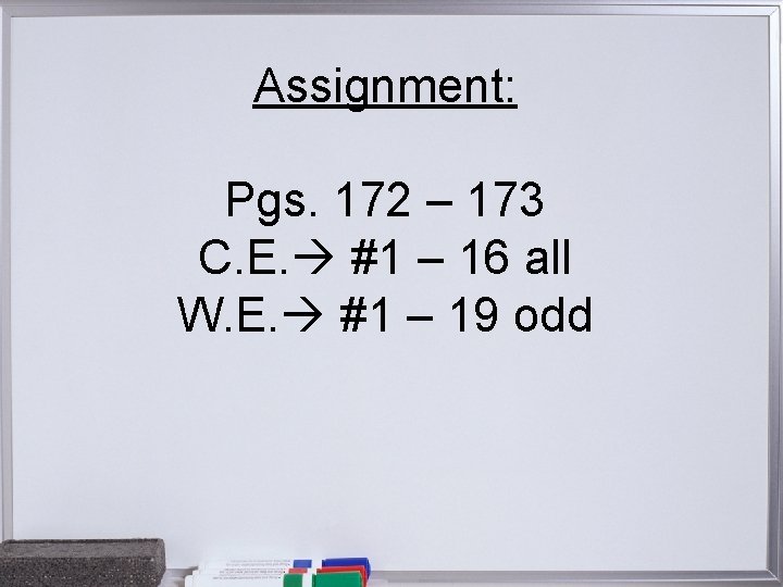 Assignment: Pgs. 172 – 173 C. E. #1 – 16 all W. E. #1