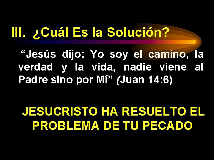 III. ¿Cuál Es la Solución? “Jesús dijo: Yo soy el camino, la verdad y