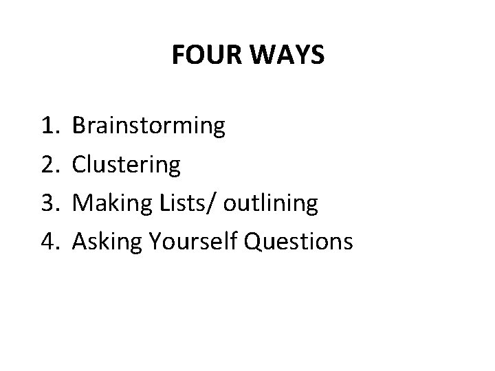 FOUR WAYS 1. 2. 3. 4. Brainstorming Clustering Making Lists/ outlining Asking Yourself Questions FOUR WAYS 1. 2. 3. 4. Brainstorming Clustering Making Lists/ outlining Asking Yourself Questions