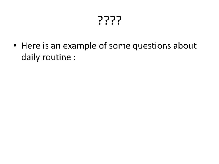 ? ? • Here is an example of some questions about daily routine : ? ? • Here is an example of some questions about daily routine :