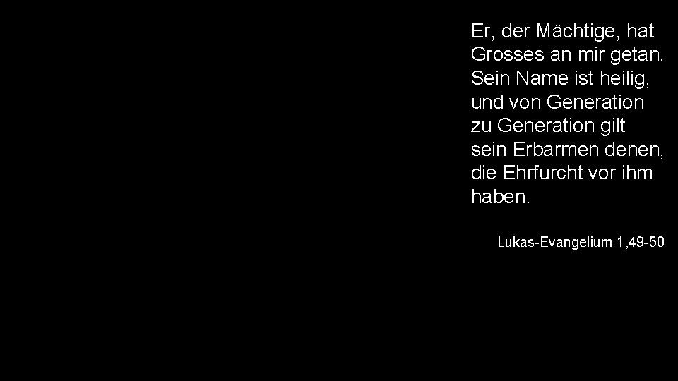 Er, der Mächtige, hat Grosses an mir getan. Sein Name ist heilig, und von