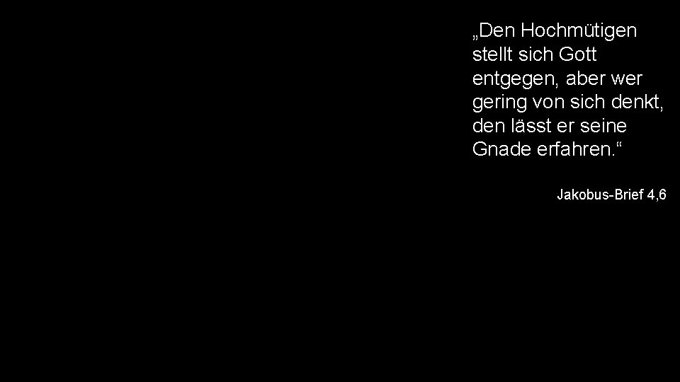 „Den Hochmütigen stellt sich Gott entgegen, aber wer gering von sich denkt, den lässt