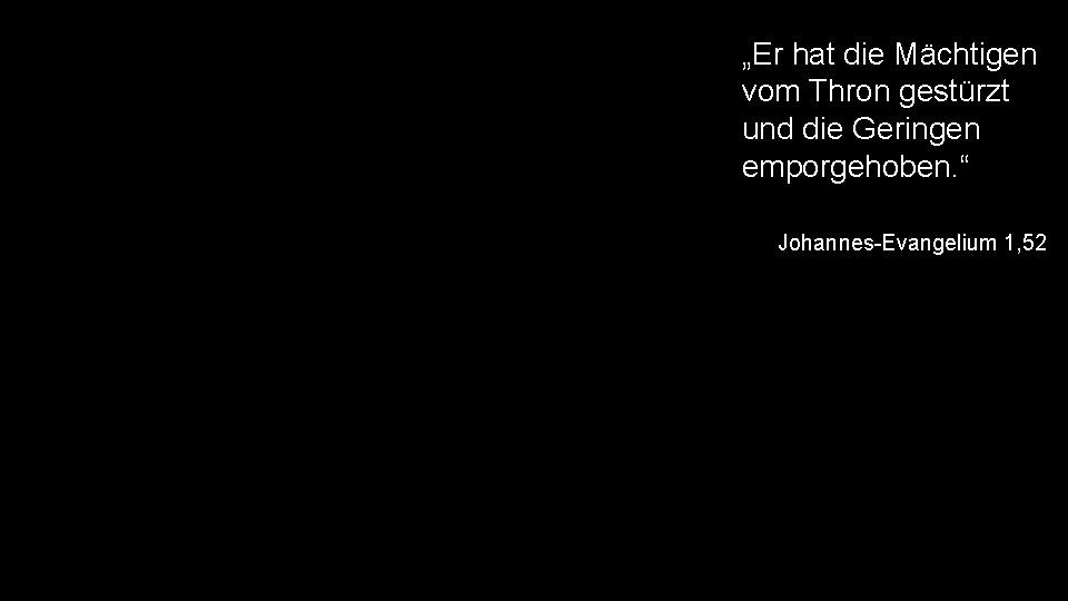 „Er hat die Mächtigen vom Thron gestürzt und die Geringen emporgehoben. “ Johannes-Evangelium 1,