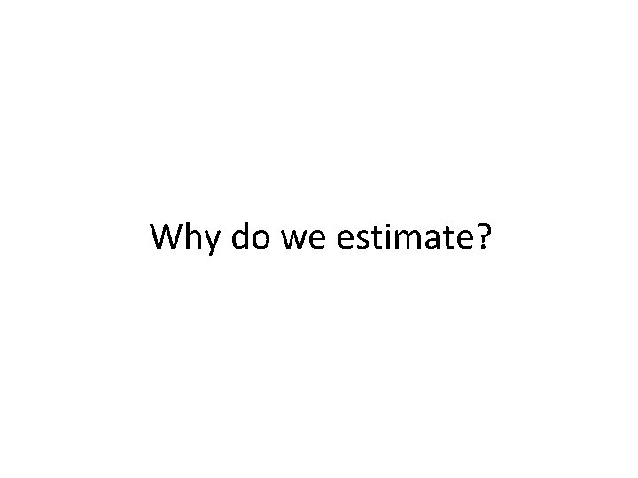 Why do we estimate? 