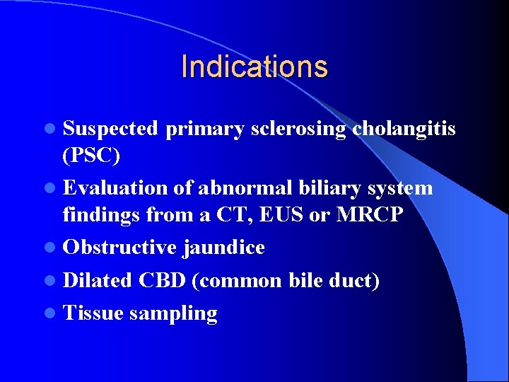 Indications l Suspected primary sclerosing cholangitis (PSC) l Evaluation of abnormal biliary system findings