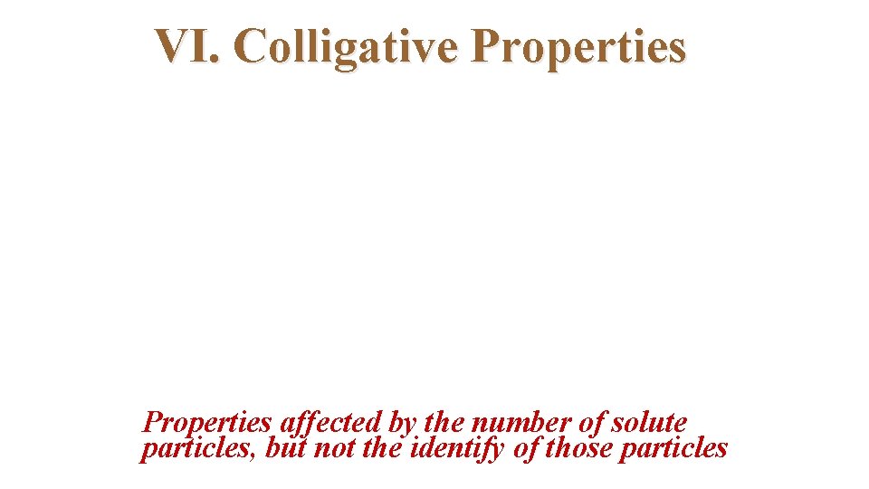 VI. Colligative Properties affected by the number of solute particles, but not the identify