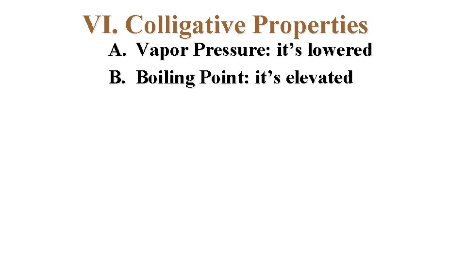 VI. Colligative Properties A. Vapor Pressure: it’s lowered B. Boiling Point: it’s elevated 