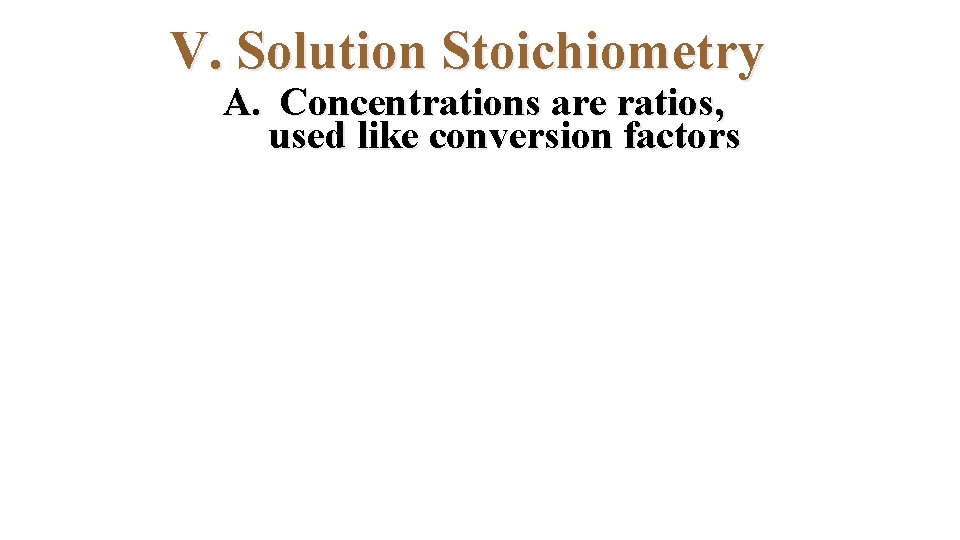 V. Solution Stoichiometry A. Concentrations are ratios, used like conversion factors 