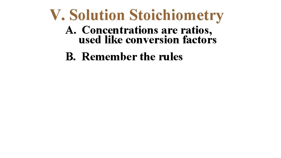 V. Solution Stoichiometry A. Concentrations are ratios, used like conversion factors B. Remember the