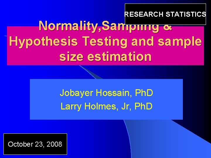RESEARCH STATISTICS Normality, Sampling & Hypothesis Testing and sample size estimation Jobayer Hossain, Ph.