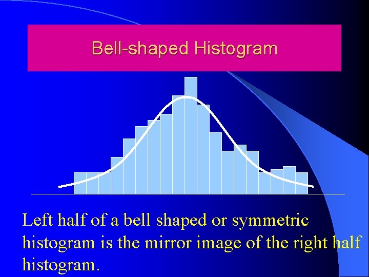 Bell-shaped Histogram Left half of a bell shaped or symmetric histogram is the mirror