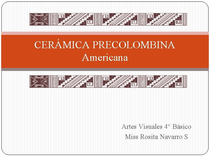 CERÁMICA PRECOLOMBINA Americana Artes Visuales 4° Básico Miss Rosita Navarro S 