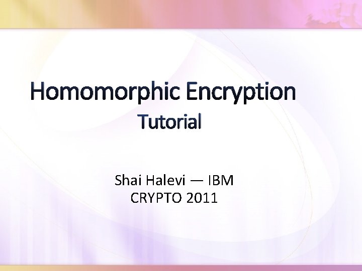 Homomorphic Encryption Tutorial Shai Halevi ― IBM CRYPTO 2011 